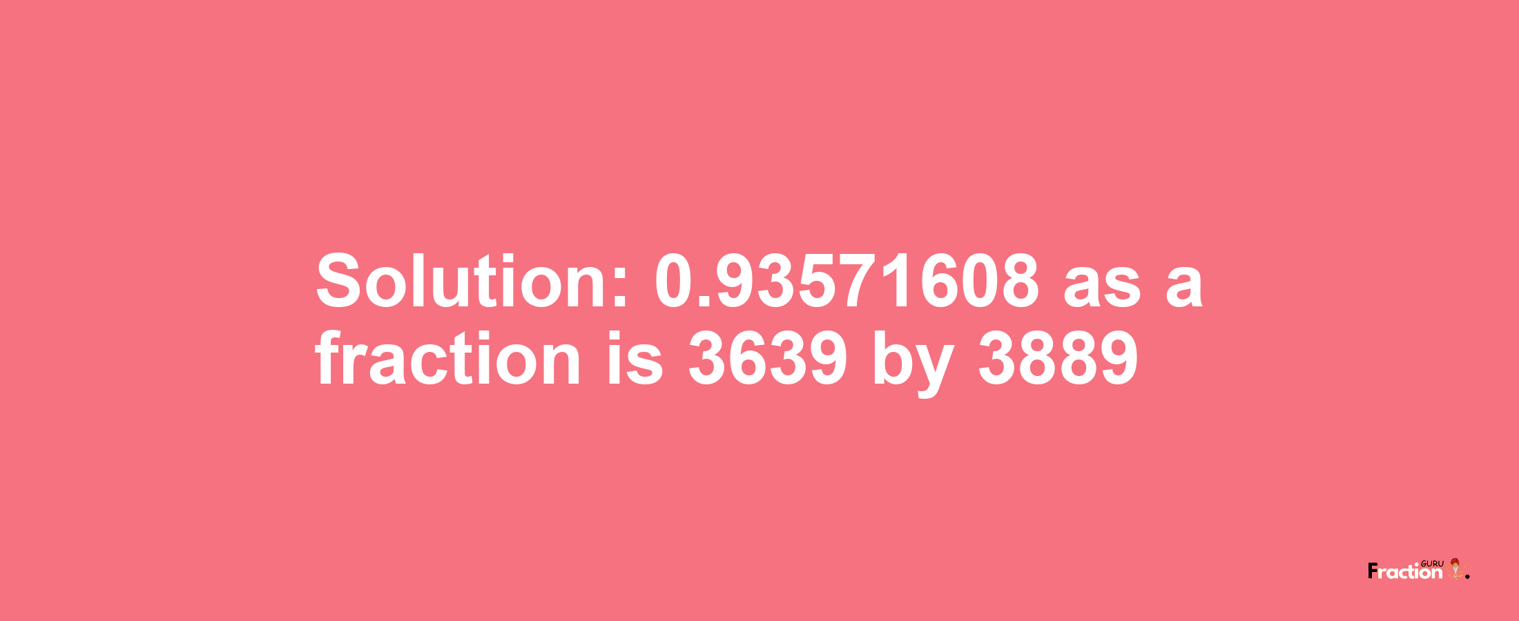 Solution:0.93571608 as a fraction is 3639/3889